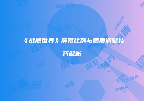 《战舰世界》屏幕比例与画质调整技巧解析