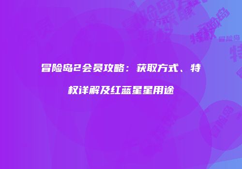 冒险岛2会员攻略：获取方式、特权详解及红蓝星星用途