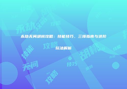 永劫无间胡桃攻略：技能技巧、三排指南与进阶玩法解析