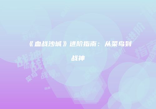 《血战沙城》进阶指南：从菜鸟到战神