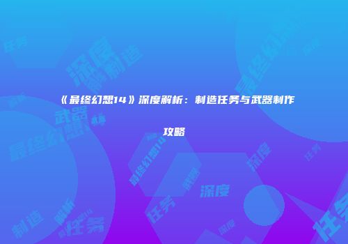 《最终幻想14》深度解析：制造任务与武器制作攻略