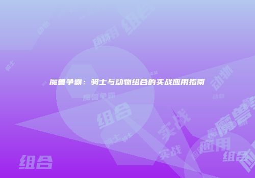 魔兽争霸：骑士与动物组合的实战应用指南