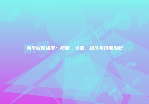 新手冒险指南：防骗、寻宝、组队与技能搭配