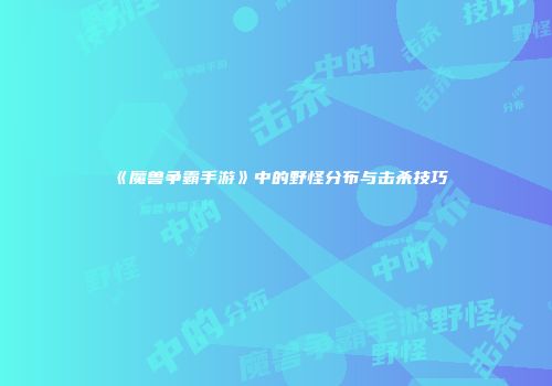 《魔兽争霸手游》中的野怪分布与击杀技巧