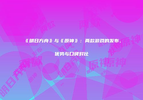 《明日方舟》与《原神》：两款游戏的发布、优势与口碑对比