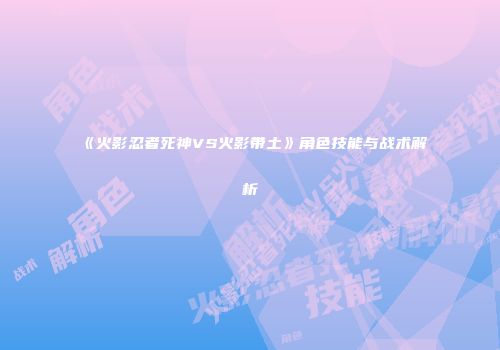 《火影忍者死神VS火影带土》角色技能与战术解析