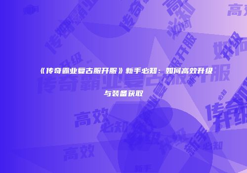 《传奇霸业复古服开服》新手必知：如何高效升级与装备获取