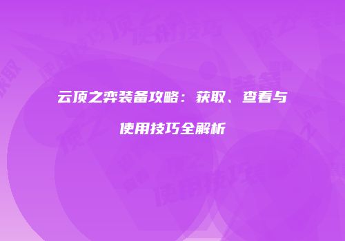 云顶之弈装备攻略：获取、查看与使用技巧全解析