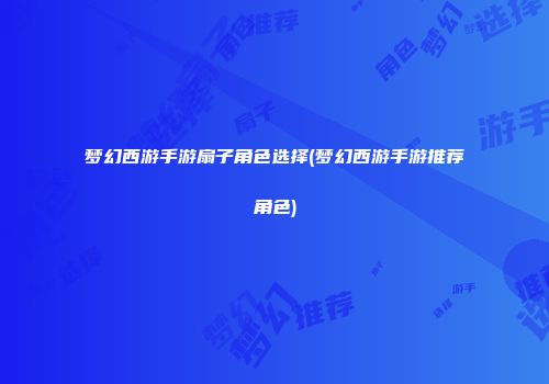梦幻西游手游扇子角色选择(梦幻西游手游推荐角色)