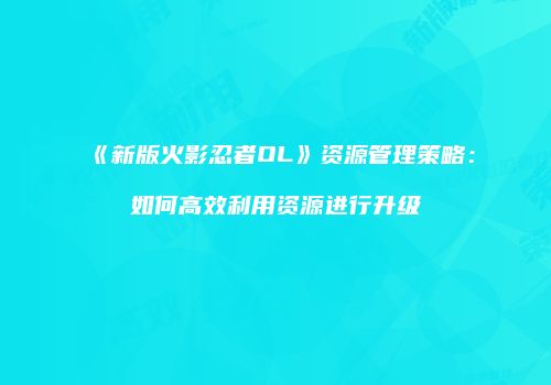 《新版火影忍者OL》资源管理策略：如何高效利用资源进行升级