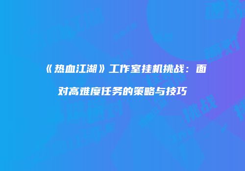 《热血江湖》工作室挂机挑战:面对高难度任务的策略与技巧