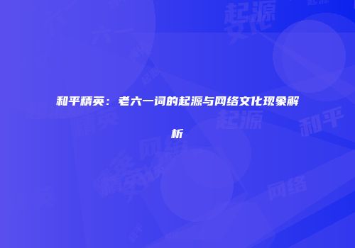 和平精英：老六一词的起源与网络文化现象解析
