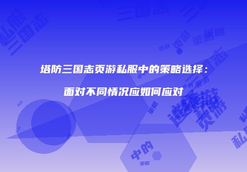 塔防三国志页游私服中的策略选择:面对不同情况应如何应对