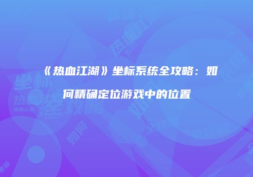 《热血江湖》坐标系统全攻略：如何精确定位游戏中的位置