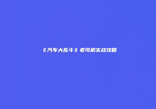 《汽车大乱斗》老司机实战攻略