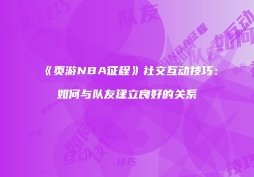 《页游NBA征程》社交互动技巧:如何与队友建立良好的关系