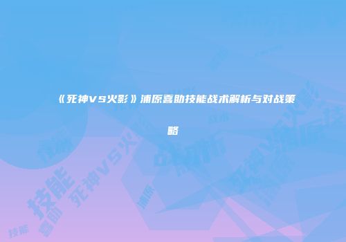 《死神VS火影》浦原喜助技能战术解析与对战策略