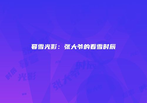 暮雪光影：张大爷的看雪时辰