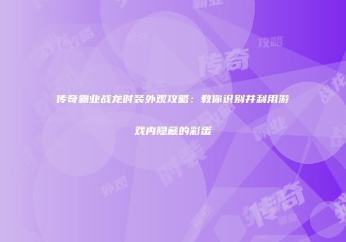 传奇霸业战龙时装外观攻略：教你识别并利用游戏内隐藏的彩蛋