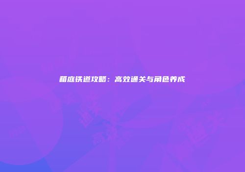 箱庭铁道攻略：高效通关与角色养成