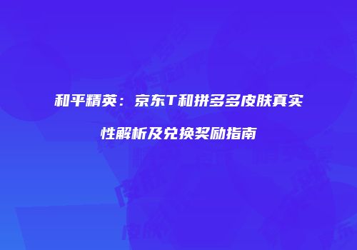 和平精英：京东T和拼多多皮肤真实性解析及兑换奖励指南