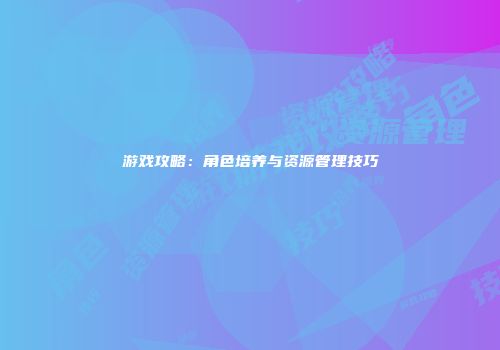 游戏攻略：角色培养与资源管理技巧