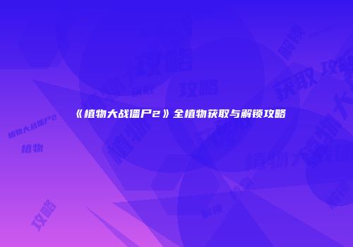 《植物大战僵尸2》全植物获取与解锁攻略