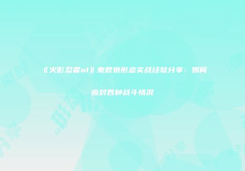 《火影忍者ol》鬼鲛狼形态实战经验分享：如何应对各种战斗情况