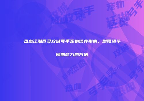 热血江湖巨灵攻城弓手宠物培养指南：增强战斗辅助能力的方法