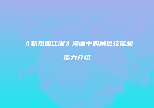 《新热血江湖》漫画中的角色技能和能力介绍