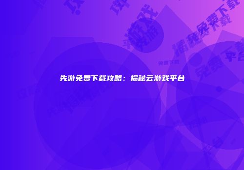 先游免费下载攻略：揭秘云游戏平台