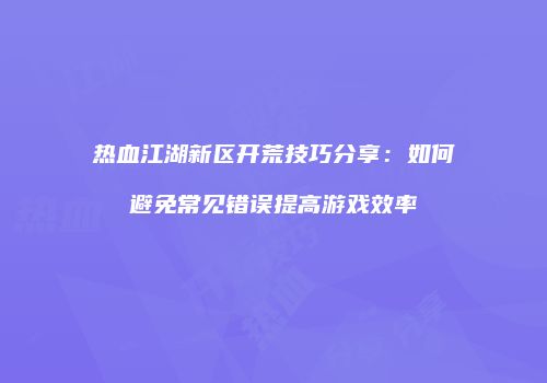 热血江湖新区开荒技巧分享:如何避免常见错误提高游戏效率