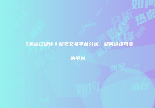 《热血江湖传》账号交易平台分析：如何选择可靠的平台