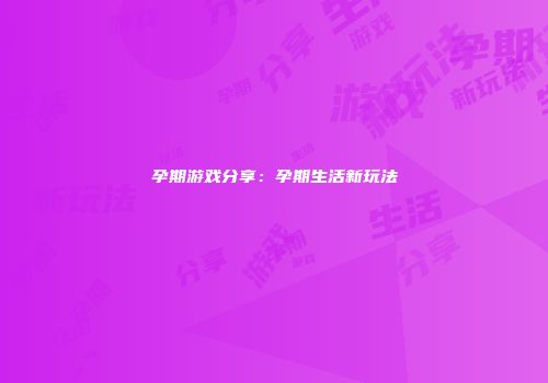 孕期游戏分享：孕期生活新玩法