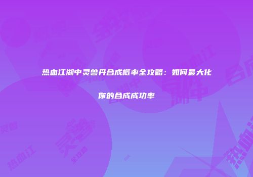 热血江湖中灵兽丹合成概率全攻略：如何最大化你的合成成功率