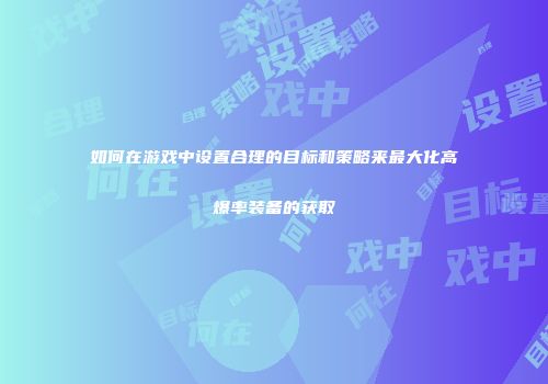 如何在游戏中设置合理的目标和策略来最大化高爆率装备的获取