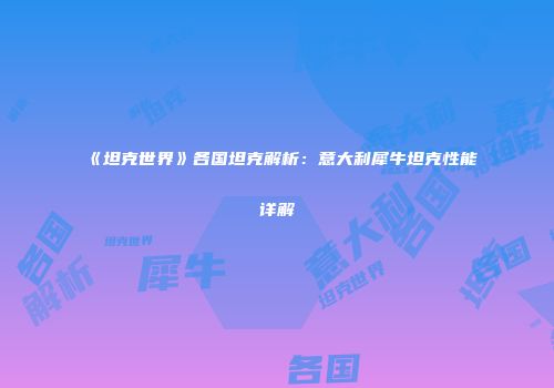 《坦克世界》各国坦克解析：意大利犀牛坦克性能详解