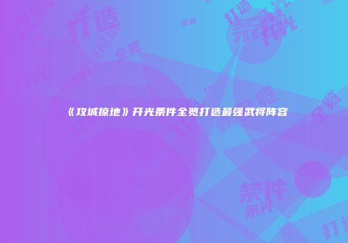 《攻城掠地》开光条件全览打造最强武将阵容