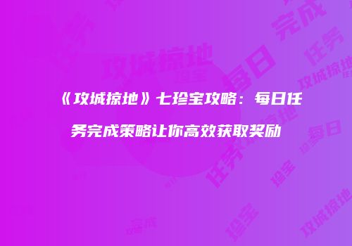 《攻城掠地》七珍宝攻略：每日任务完成策略让你高效获取奖励