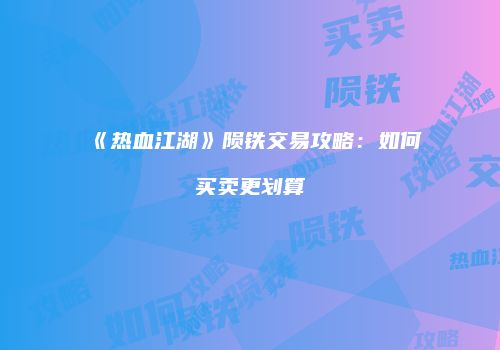 《热血江湖》陨铁交易攻略：如何买卖更划算
