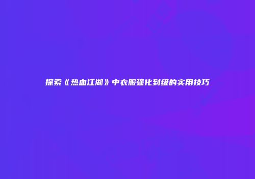 探索《热血江湖》中衣服强化到级的实用技巧