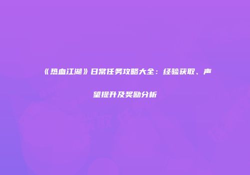《热血江湖》日常任务攻略大全：经验获取、声望提升及奖励分析