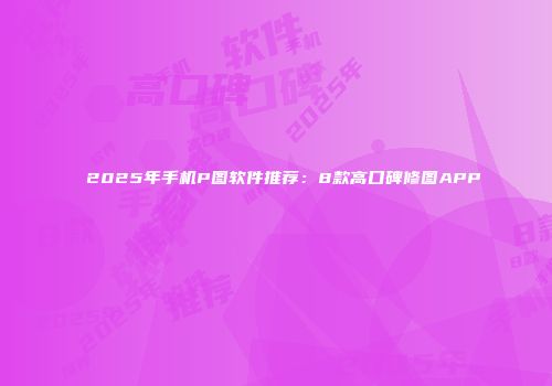 2025年手机P图软件推荐：8款高口碑修图APP