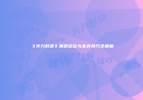《火力对决》角色定位与生存技巧全解析