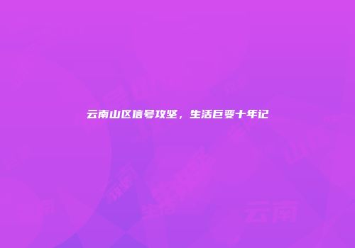 云南山区信号攻坚，生活巨变十年记