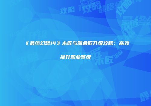 《最终幻想14》木匠与雕金匠升级攻略：高效提升职业等级