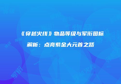 《穿越火线》物品等级与军衔图标解析：点亮紫金大元首之路