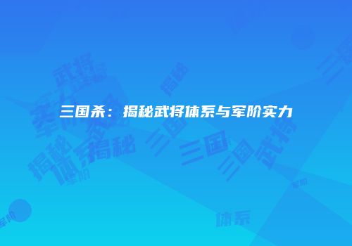 三国杀：揭秘武将体系与军阶实力