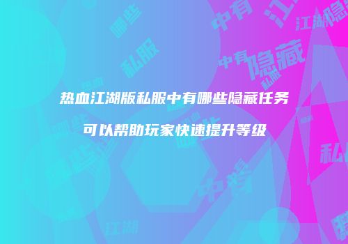热血江湖版私服中有哪些隐藏任务可以帮助玩家快速提升等级