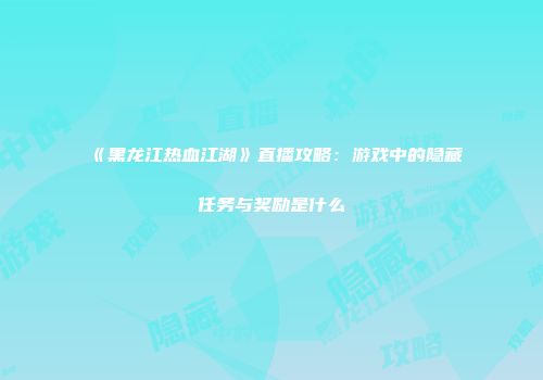 《黑龙江热血江湖》直播攻略：游戏中的隐藏任务与奖励是什么